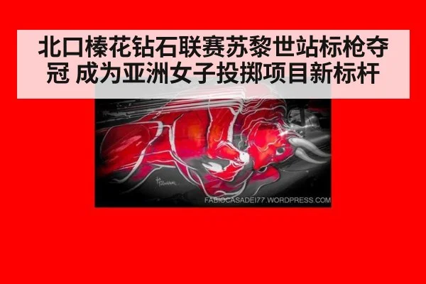北口榛花钻石联赛苏黎世站标枪夺冠 成为亚洲女子投掷项目新标杆