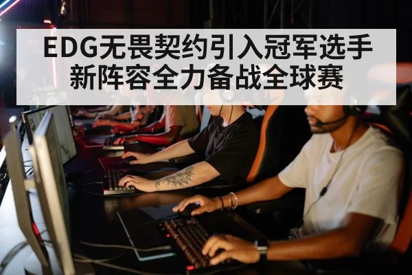 EDG无畏契约引入冠军选手 新阵容全力备战全球赛