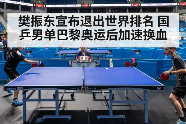 樊振东宣布退出世界排名 国乒男单巴黎奥运后加速换血