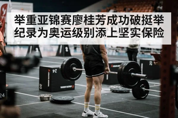 举重亚锦赛廖桂芳成功破挺举纪录为奥运级别添上坚实保险
