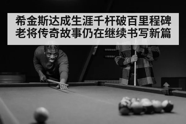 希金斯达成生涯千杆破百里程碑 老将传奇故事仍在继续书写新篇