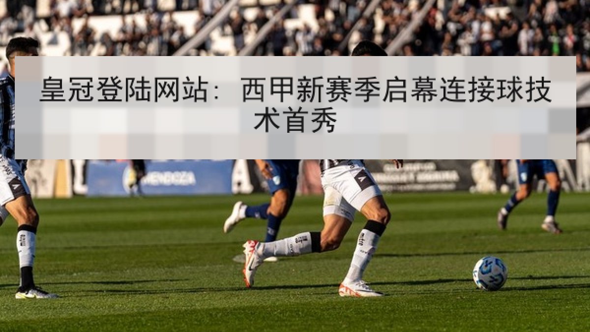 皇冠登陆网站: 西甲新赛季启幕连接球技术首秀 皇冠登陆网站: 西甲新赛季启幕连接球技术首秀