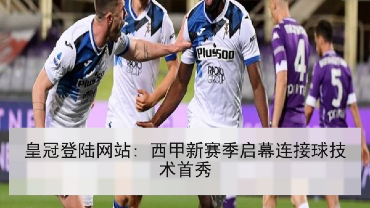皇冠登陆网站: 西甲新赛季启幕连接球技术首秀