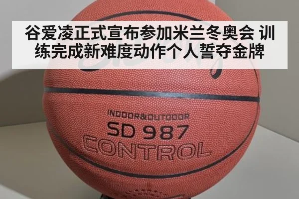 谷爱凌正式宣布参加米兰冬奥会 训练完成新难度动作个人誓夺金牌