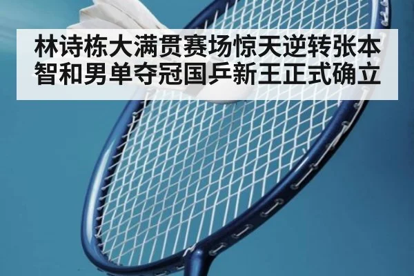 林诗栋大满贯赛场惊天逆转张本智和男单夺冠国乒新王正式确立
