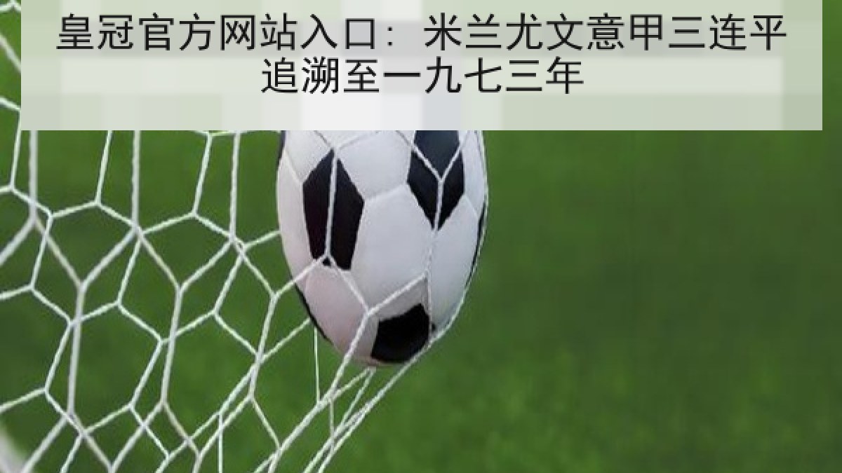 皇冠官方网站入口: 米兰尤文意甲三连平追溯至一九七三年 皇冠官方网站入口: 米兰尤文意甲三连平追溯至一九七三年
