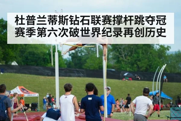 杜普兰蒂斯钻石联赛撑杆跳夺冠 赛季第六次破世界纪录再创历史